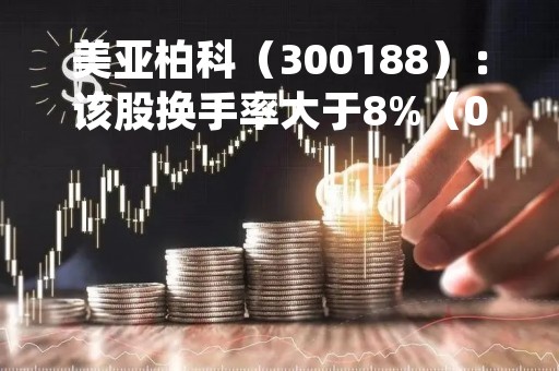 美亚柏科（300188）：该股换手率大于8%（05-04）