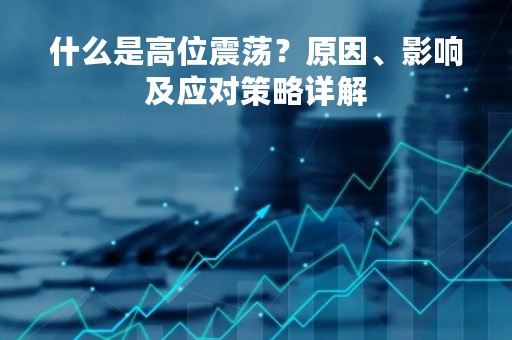 什么是高位震荡？原因、影响及应对策略详解