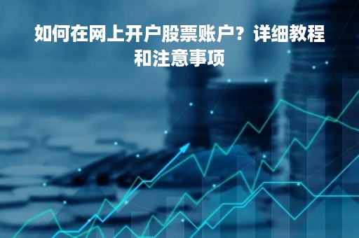 如何在网上开户股票账户？详细教程和注意事项