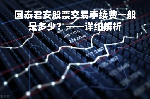 国泰君安股票交易手续费一般是多少？——详细解析