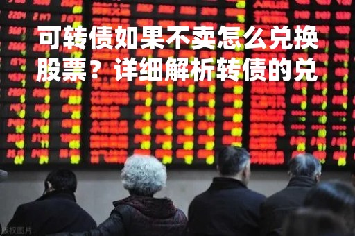 可转债如果不卖怎么兑换股票？详细解析转债的兑换方式
