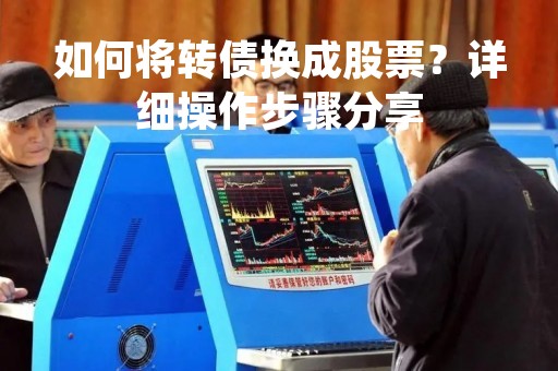 如何将转债换成股票？详细操作步骤分享