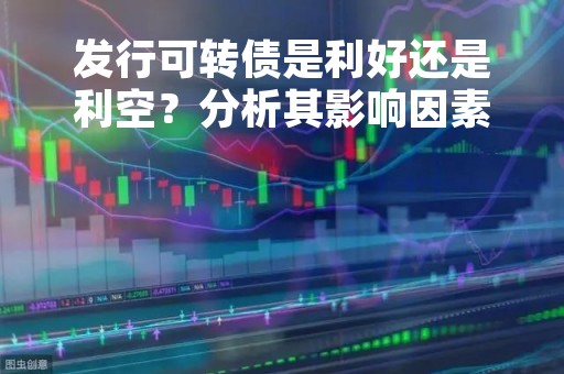 发行可转债是利好还是利空？分析其影响因素