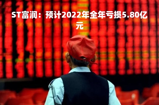 ST富润：预计2022年全年亏损5.80亿元