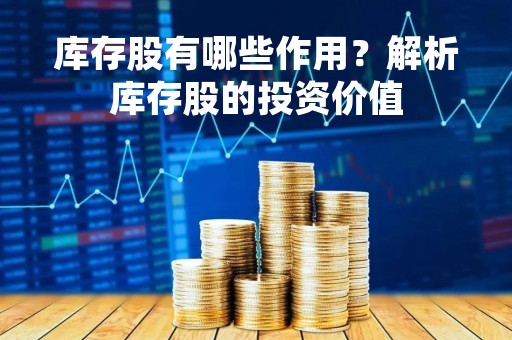 库存股有哪些作用？解析库存股的投资价值