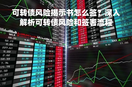 可转债风险揭示书怎么签？深入解析可转债风险和签署流程