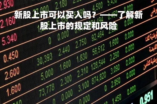 新股上市可以买入吗？——了解新股上市的规定和风险