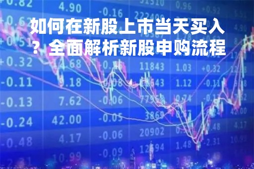 如何在新股上市当天买入？全面解析新股申购流程