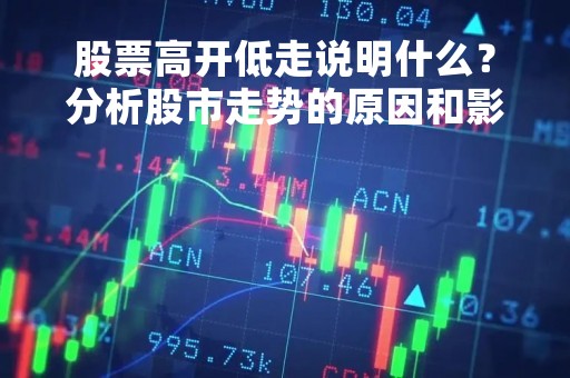 股票高开低走说明什么？分析股市走势的原因和影响因素