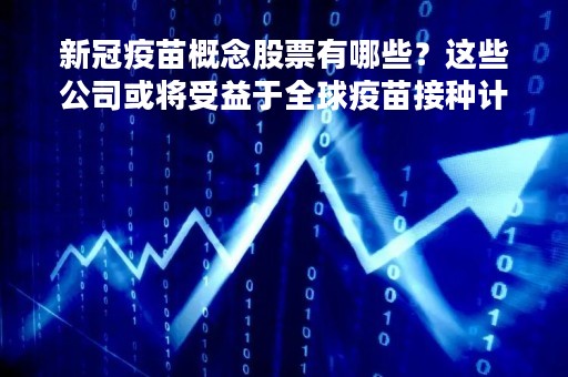 新冠疫苗概念股票有哪些？这些公司或将受益于全球疫苗接种计划