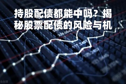 持股配债都能中吗？揭秘股票配债的风险与机遇