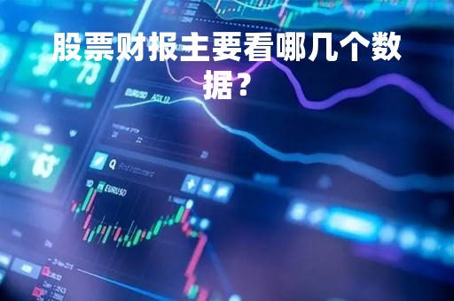 股票财报主要看哪几个数据？