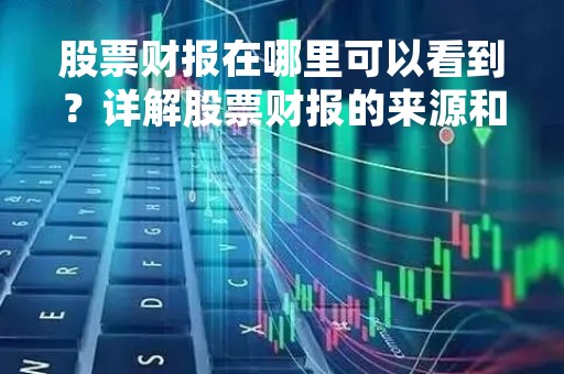 股票财报在哪里可以看到？详解股票财报的来源和解读方法