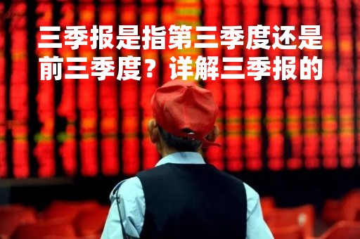 三季报是指第三季度还是前三季度？详解三季报的含义、发布时间和影响