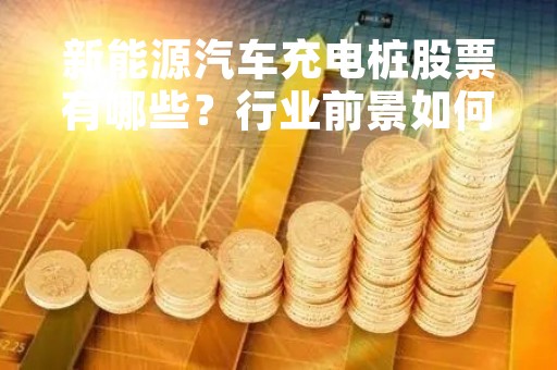新能源汽车充电桩股票有哪些？行业前景如何？