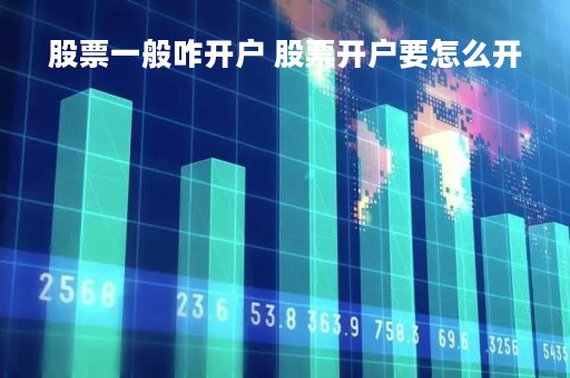 股票一般咋开户 股票开户要怎么开