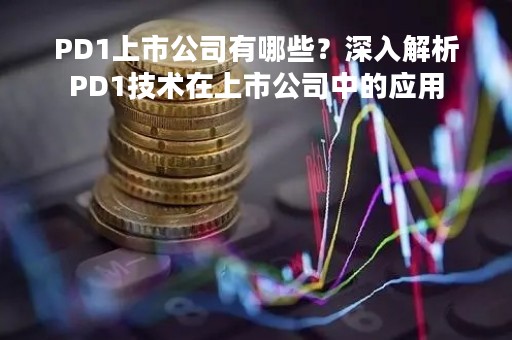 PD1上市公司有哪些？深入解析PD1技术在上市公司中的应用