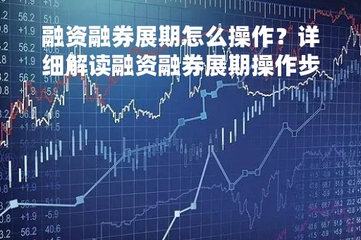融资融券展期怎么操作?详细解读融资融券展期操作步骤 融资融券展期怎么操作?详细解读融资融券展期操作步骤