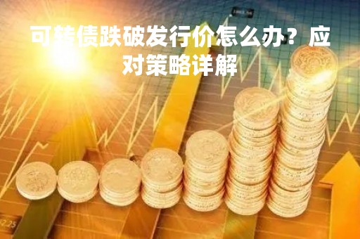 可转债跌破发行价怎么办？应对策略详解