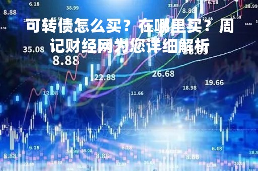 可转债怎么买?在哪里买?周记财经网为您详细解析