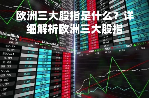 欧洲三大股指是什么？详细解析欧洲三大股指