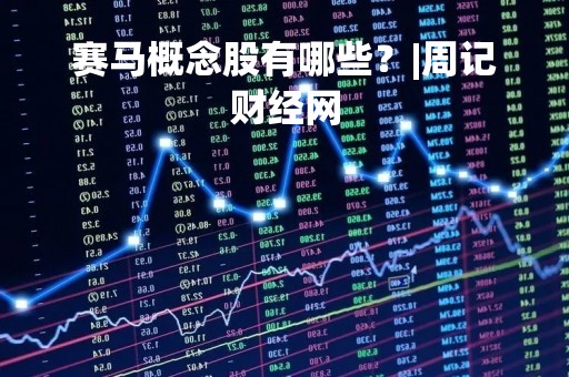 赛马概念股有哪些？|周记财经网