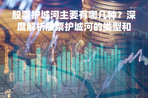 股票护城河主要有哪几种？深度解析股票护城河的类型和实现方式