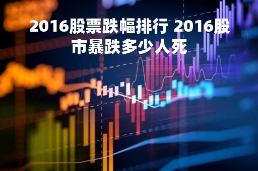 2016股票跌幅排行 2016股市暴跌多少人死