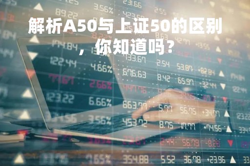 解析A50与上证50的区别,你知道吗?