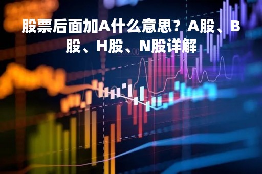 股票后面加A什么意思？A股、B股、H股、N股详解