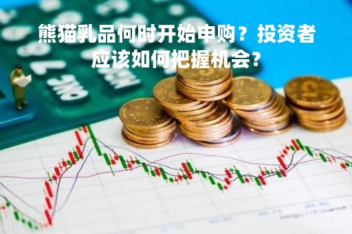 熊猫乳品何时开始申购？投资者应该如何把握机会？