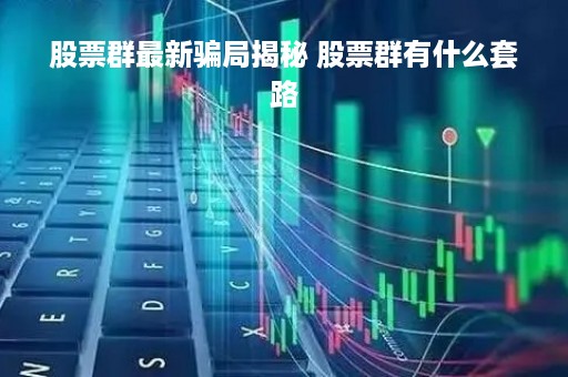 股票群最新骗局揭秘 股票群有什么套路