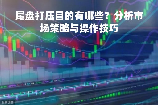 尾盘打压目的有哪些？分析市场策略与操作技巧