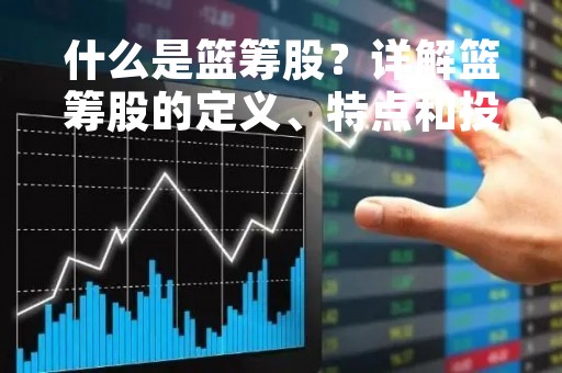 什么是篮筹股？详解篮筹股的定义、特点和投资价值