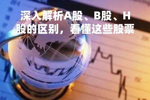 深入解析A股、B股、H股的区别，看懂这些股票的特点和投资价值