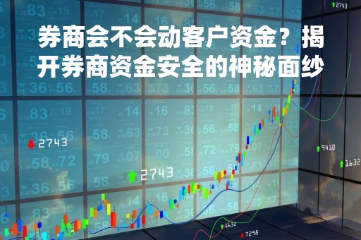 券商会不会动客户资金？揭开券商资金安全的神秘面纱