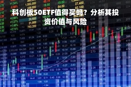 科创板50ETF值得买吗？分析其投资价值与风险
