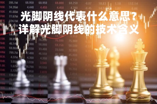 光脚阴线代表什么意思？详解光脚阴线的技术含义及应用