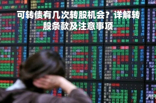 可转债有几次转股机会？详解转股条款及注意事项