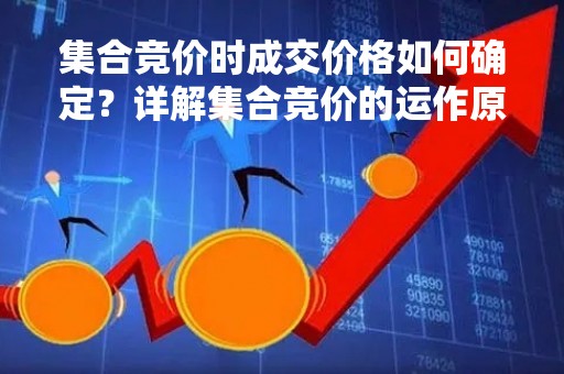 集合竞价时成交价格如何确定？详解集合竞价的运作原理和影响因素