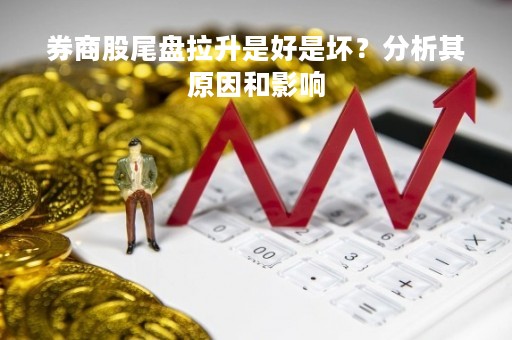 券商股尾盘拉升是好是坏？分析其原因和影响