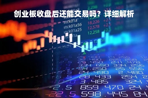 创业板收盘后还能交易吗？详细解析
