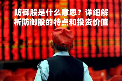 防御股是什么意思？详细解析防御股的特点和投资价值