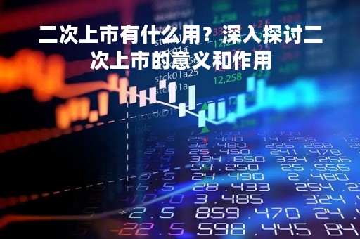 二次上市有什么用？深入探讨二次上市的意义和作用
