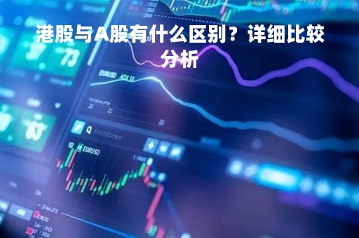 港股与A股有什么区别？详细比较分析