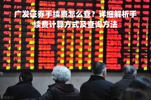 广发证券手续费怎么查？详细解析手续费计算方式及查询方法