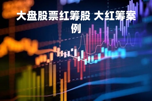 大盘股票红筹股 大红筹案例