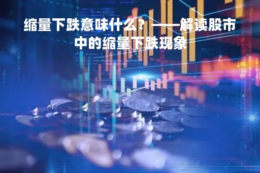 缩量下跌意味什么？——解读股市中的缩量下跌现象