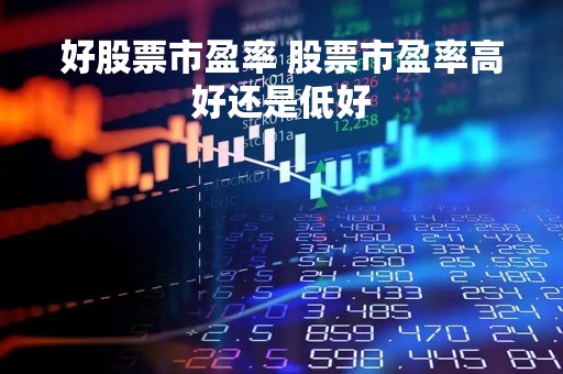 好股票市盈率 股票市盈率高好还是低好