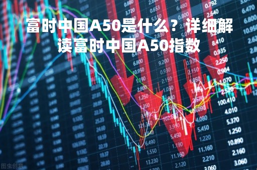 富时中国A50是什么？详细解读富时中国A50指数